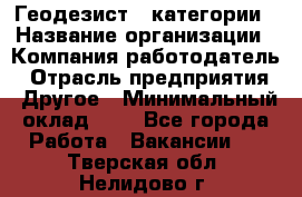 Геодезист 1 категории › Название организации ­ Компания-работодатель › Отрасль предприятия ­ Другое › Минимальный оклад ­ 1 - Все города Работа » Вакансии   . Тверская обл.,Нелидово г.